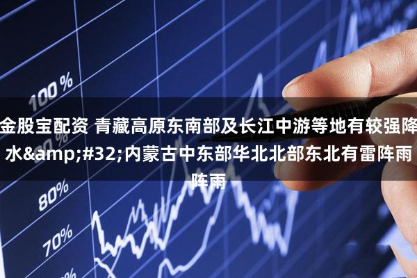 金股宝配资 青藏高原东南部及长江中游等地有较强降水 内蒙古中东部华北北部东北有雷阵雨
