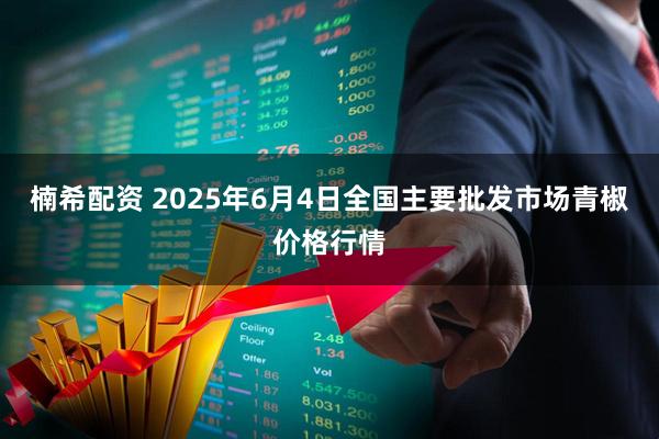 楠希配资 2025年6月4日全国主要批发市场青椒价格行情