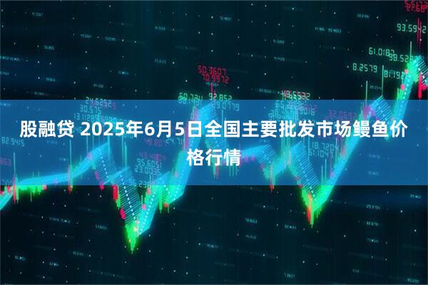 股融贷 2025年6月5日全国主要批发市场鳗鱼价格行情