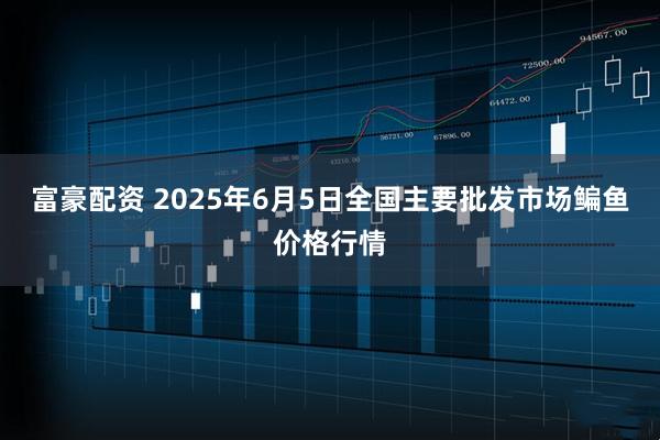 富豪配资 2025年6月5日全国主要批发市场鳊鱼价格行情