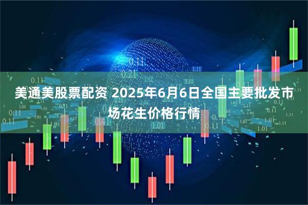 美通美股票配资 2025年6月6日全国主要批发市场花生价格行情