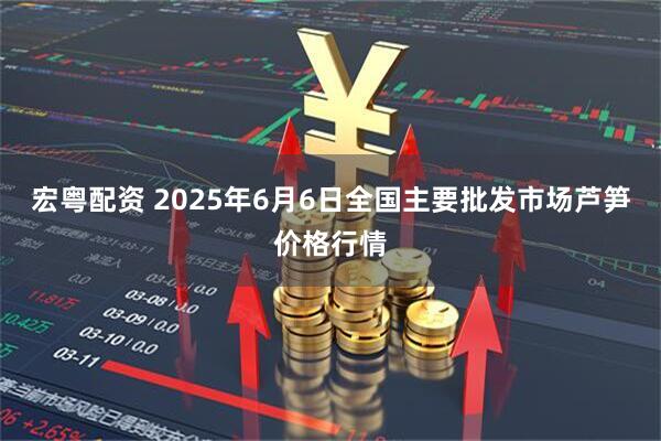 宏粤配资 2025年6月6日全国主要批发市场芦笋价格行情