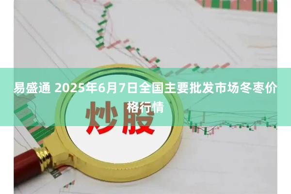 易盛通 2025年6月7日全国主要批发市场冬枣价格行情