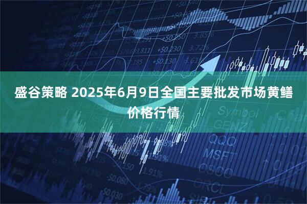 盛谷策略 2025年6月9日全国主要批发市场黄鳝价格行情