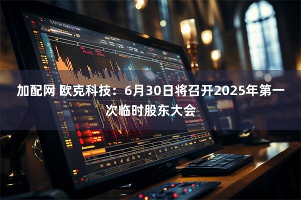 加配网 欧克科技：6月30日将召开2025年第一次临时股东大会