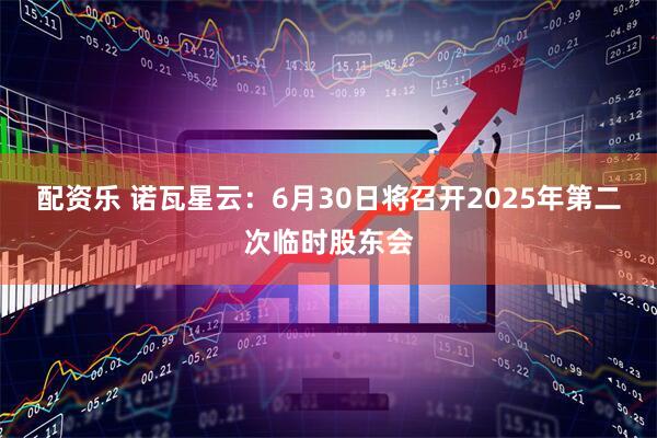 配资乐 诺瓦星云：6月30日将召开2025年第二次临时股东会