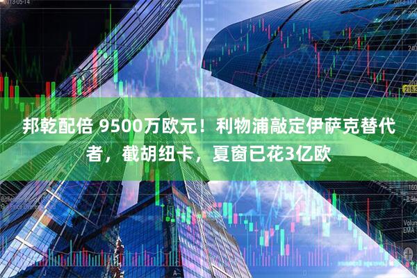 邦乾配倍 9500万欧元！利物浦敲定伊萨克替代者，截胡纽卡，夏窗已花3亿欧
