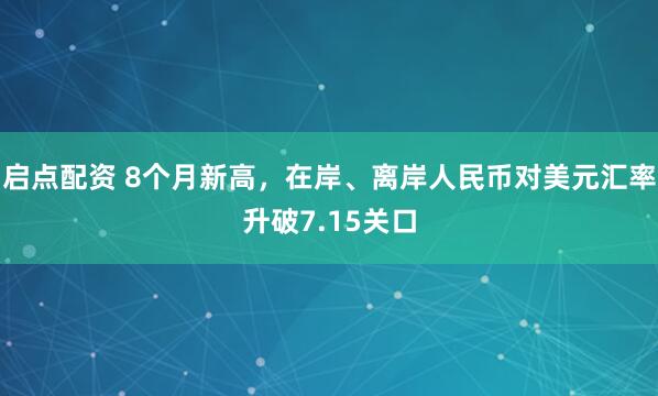 启点配资 8个月新高，在岸、离岸人民币对美元汇率升破7.15关口