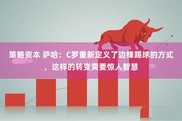 策略资本 萨哈：C罗重新定义了边锋踢球的方式，这样的转变需要惊人智慧