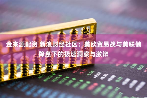 金来源配资 新浪财经社区：美欧贸易战与美联储降息下的极速洞察与激辩