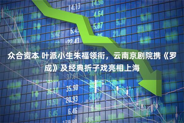 众合资本 叶派小生朱福领衔，云南京剧院携《罗成》及经典折子戏亮相上海