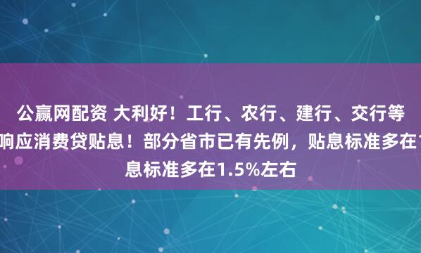 公赢网配资 大利好！工行、农行、建行、交行等多家银行响应消费贷贴息！部分省市已有先例，贴息标准多在1.5%左右