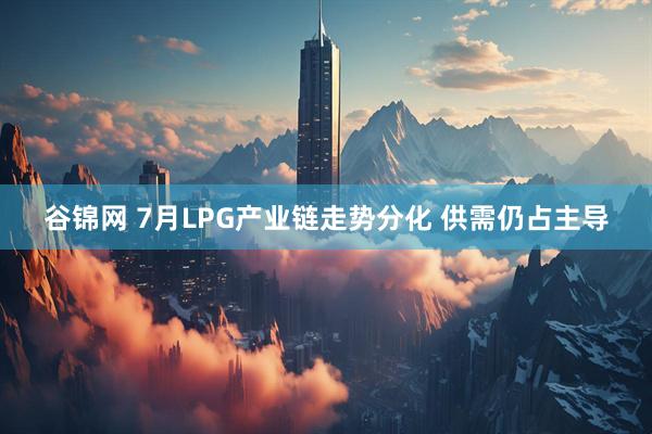 谷锦网 7月LPG产业链走势分化 供需仍占主导