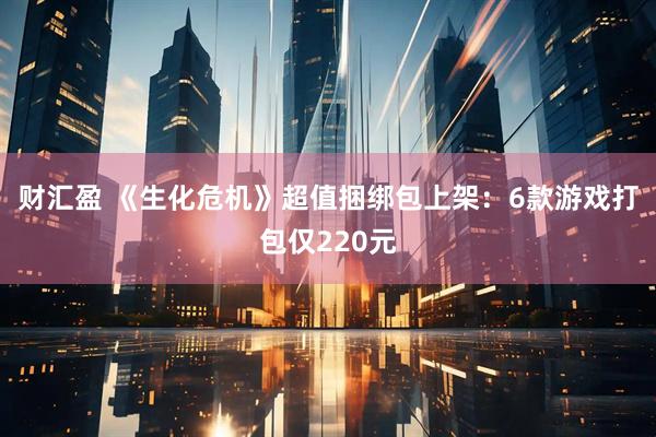 财汇盈 《生化危机》超值捆绑包上架：6款游戏打包仅220元