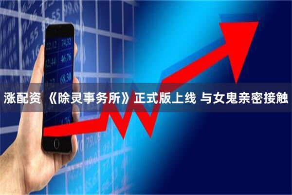 涨配资 《除灵事务所》正式版上线 与女鬼亲密接触