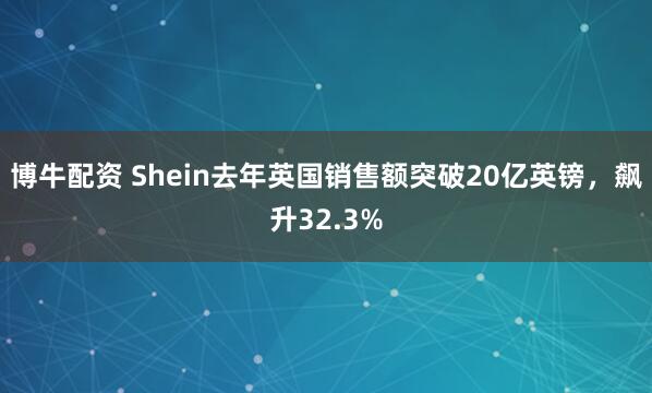 博牛配资 Shein去年英国销售额突破20亿英镑，飙升32.3%