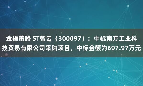 金橘策略 ST智云（300097）：中标南方工业科技贸易有限公司采购项目，中标金额为697.97万元