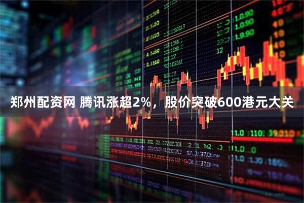 郑州配资网 腾讯涨超2%，股价突破600港元大关