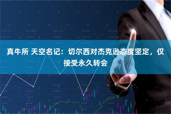 真牛所 天空名记：切尔西对杰克逊态度坚定，仅接受永久转会