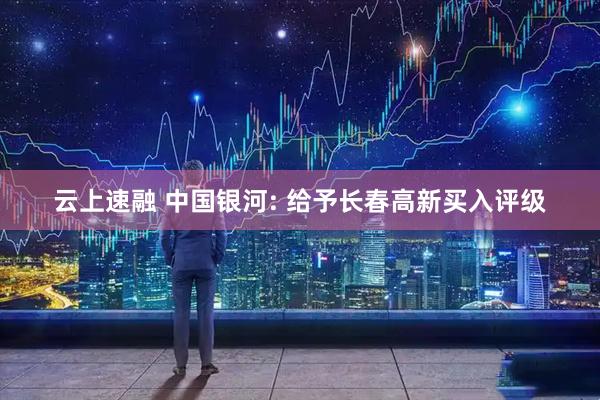云上速融 中国银河: 给予长春高新买入评级
