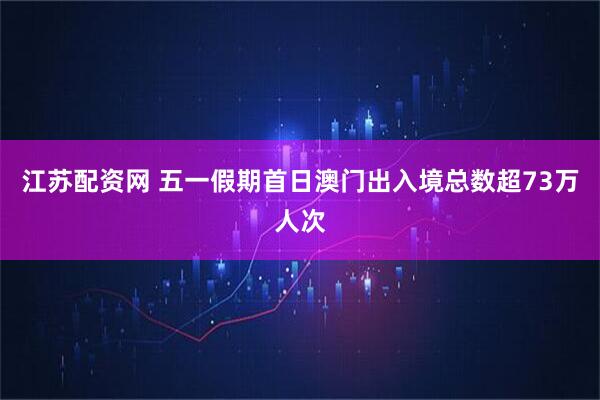 江苏配资网 五一假期首日澳门出入境总数超73万人次