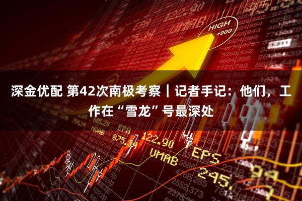 深金优配 第42次南极考察｜记者手记：他们，工作在“雪龙”号最深处