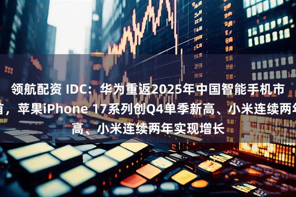 领航配资 IDC：华为重返2025年中国智能手机市场出货榜首，苹果iPhone 17系列创Q4单季新高、小米连续两年实现增长