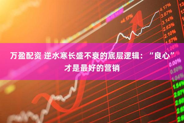 万盈配资 逆水寒长盛不衰的底层逻辑：“良心”才是最好的营销