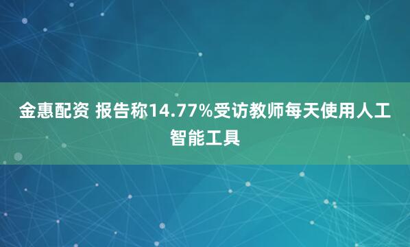 金惠配资 报告称14.77%受访教师每天使用人工智能工具