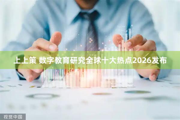 上上策 数字教育研究全球十大热点2026发布