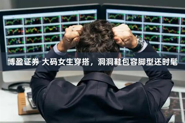 博盈证券 大码女生穿搭，洞洞鞋包容脚型还时髦