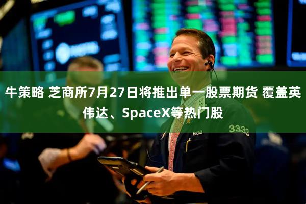 牛策略 芝商所7月27日将推出单一股票期货 覆盖英伟达、SpaceX等热门股