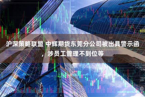 沪深策略联盟 中辉期货东莞分公司被出具警示函，涉员工管理不到位等